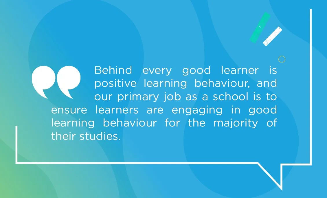 Quote: Behind every good learner is positive learning behaviour, and our primary job as a school is to ensure learners are engaging in good learning behaviour